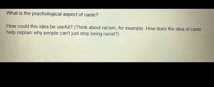 What is the psychological aspect of caste?
How could this idea be useful? (Think about racism, for example. How does the idea of caste
help explain why people can't just stop being racist?)

