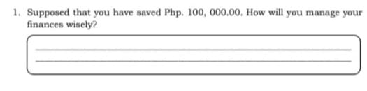 1. Supposed that you have saved Php. 100, 000.00. How will you manage your
finances wisely?
