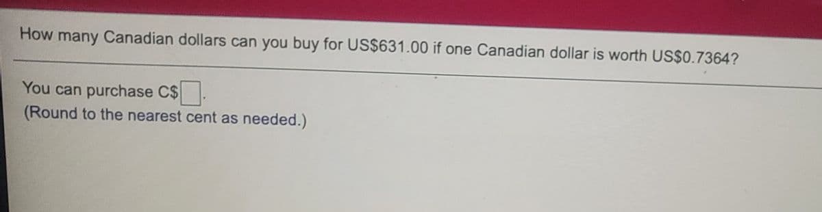 How many Canadian dollars can you buy for US$631.00 if one Canadian dollar is worth US$0.7364?
You can purchase C$.
(Round to the nearest cent as needed.)
