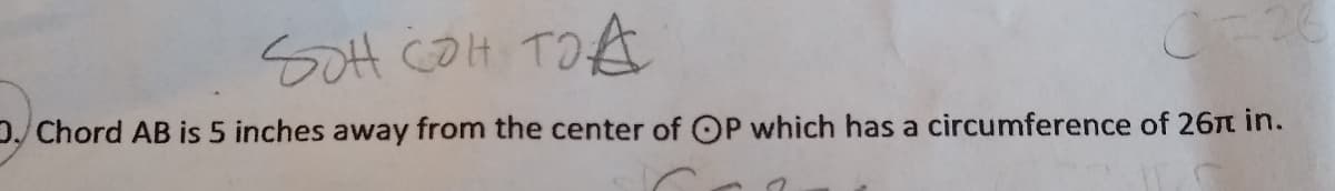 SoH COH TOA
D Chord AB is 5 inches away from the center of OP which has a circumference of 26n in.
