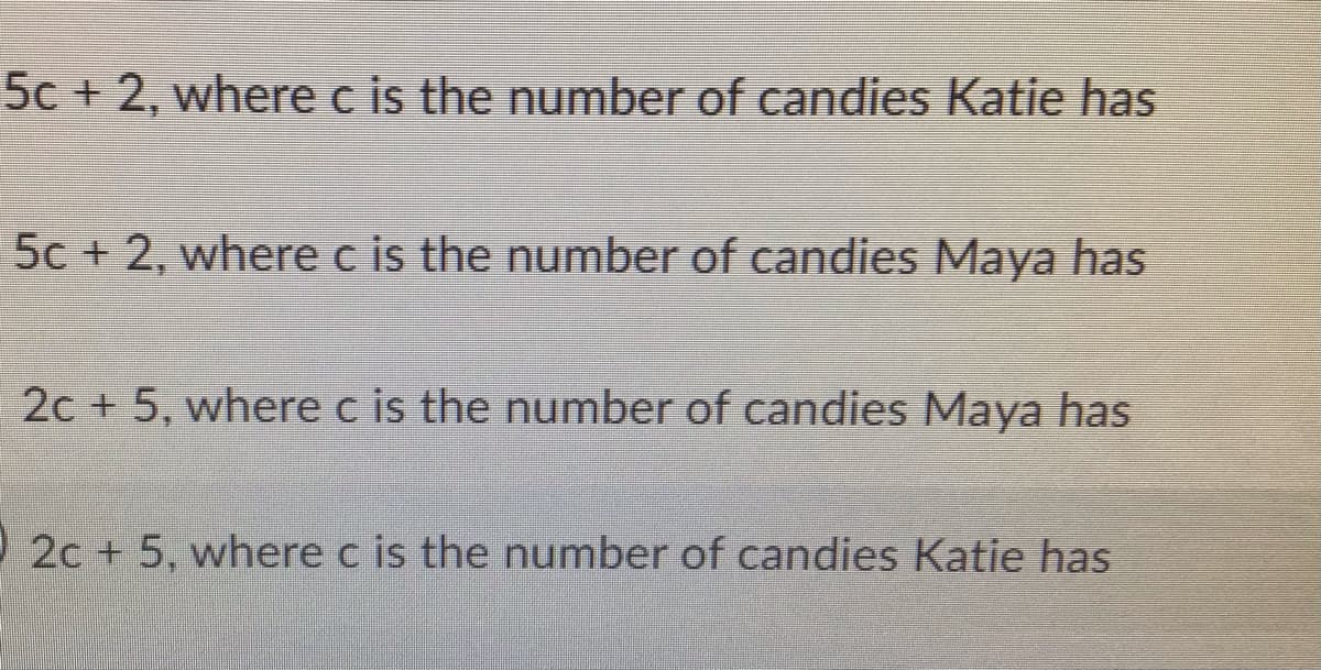 5c + 2, where c is the number of candies Katie has
5c + 2, where c is the number of candies Maya has
2c + 5, where c is the number of candies Maya has
O 2c + 5, where c is the number of candies Katie has
