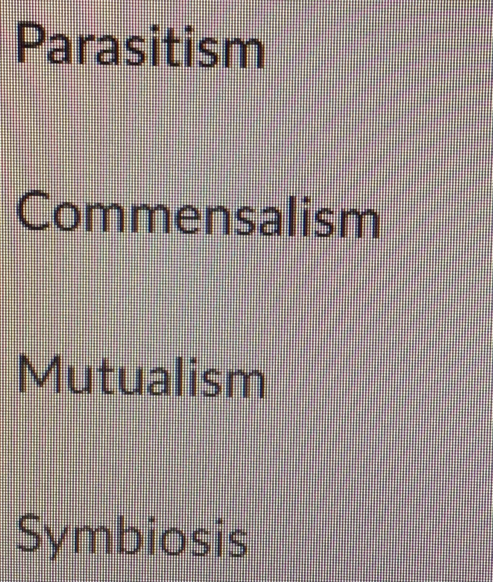 Parasitism
Commensalism
Mutualism
Symblosis
