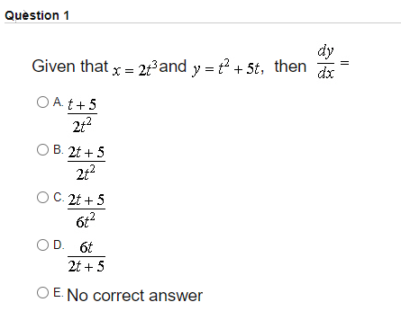 Quèstion 1
dy
Given that x = 2t?and y = t? + 5t,
then
dx
O A t+ 5
212
B. 2t + 5
42
OC. 2t + 5
6t?
OD. 6t
2t + 5
O E. No correct answer
