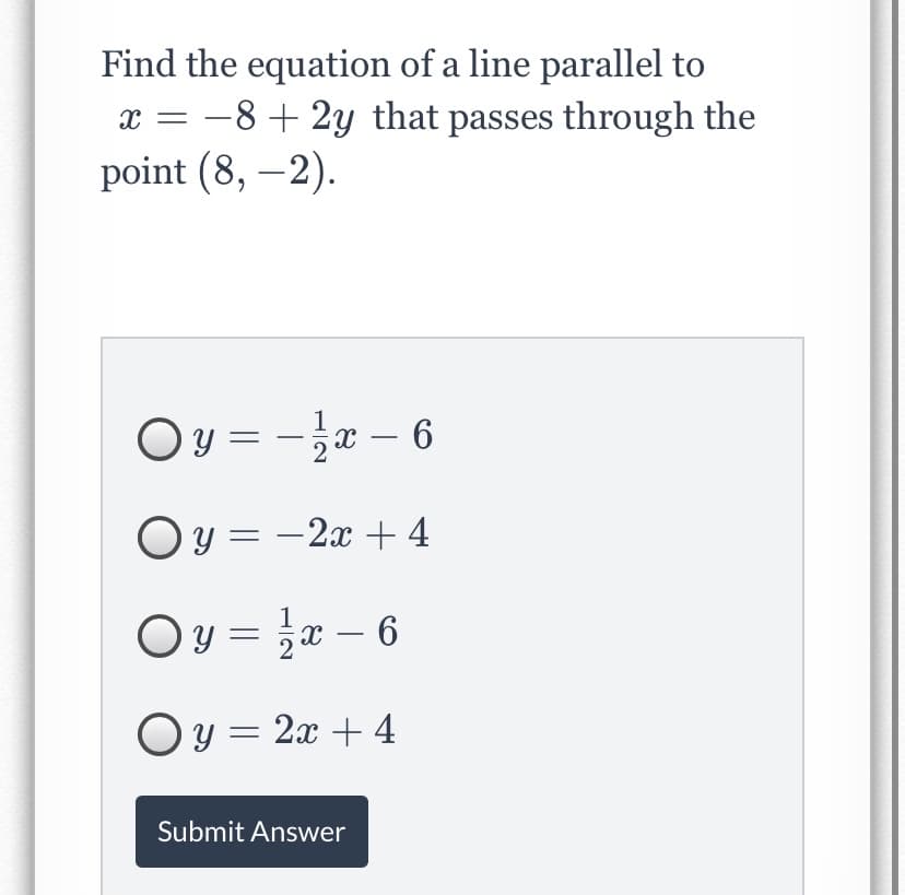 Find the equation of a line parallel to
-8+ 2y that passes through the
point (8, –2).
Oy = -x – 6
|
Oy = -2x + 4
2x – 6
-
Oy = 2x + 4
Submit Answer
