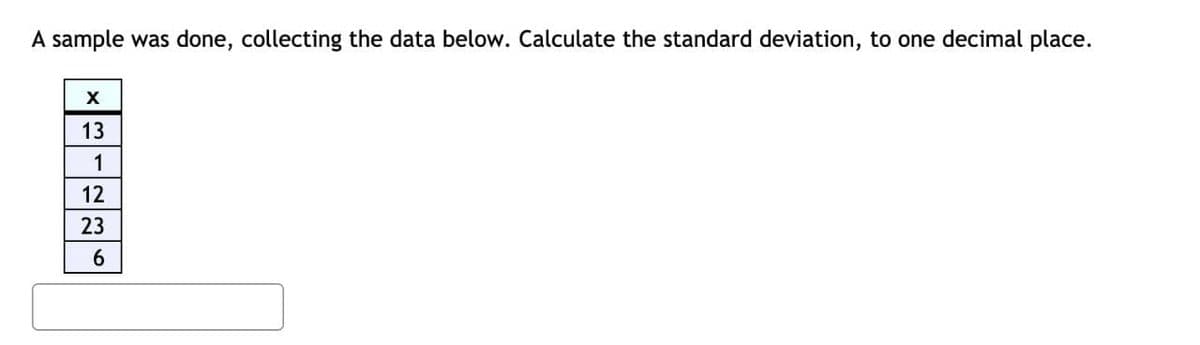 A sample was done, collecting the data below. Calculate the standard deviation, to one decimal place.
13
1
12
23
6
