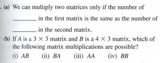 .(a) We can multiply two matrices only if the number of
in the first matrix is the same as the number of
in the second matrix.
(b) If A is a 3 X 3 matrix and B is a 4 x 3 matrix, which of
the following matrix multiplications are possible?
(i) AB
(ii) BA
(iii) AA
(iv) BB
