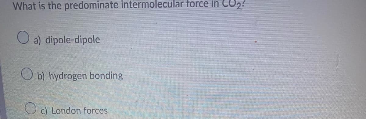 What is the predominate intermolecular force in CO₂?
a) dipole-dipole
Ob) hydrogen bonding
Oc) London forces