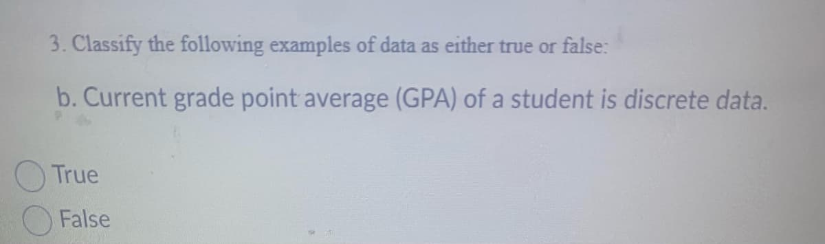 3. Classify the following examples of data as either true or false:
b. Current grade point average (GPA) of a student is discrete data.
True
False