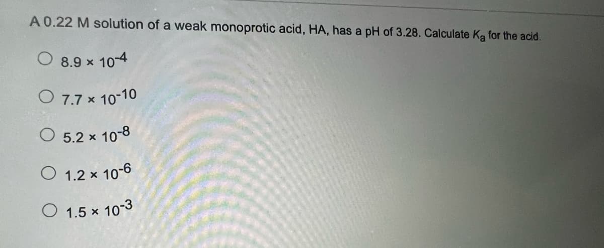 A 0.22 M solution of a weak monoprotic acid, HA, has a pH of 3.28. Calculate Ka for the acid.
8.9 × 10-4
O 7.7 × 10-10
X
O 5.2 × 10-8
O 1.2 x 10-6
O 1.5 *
10-3