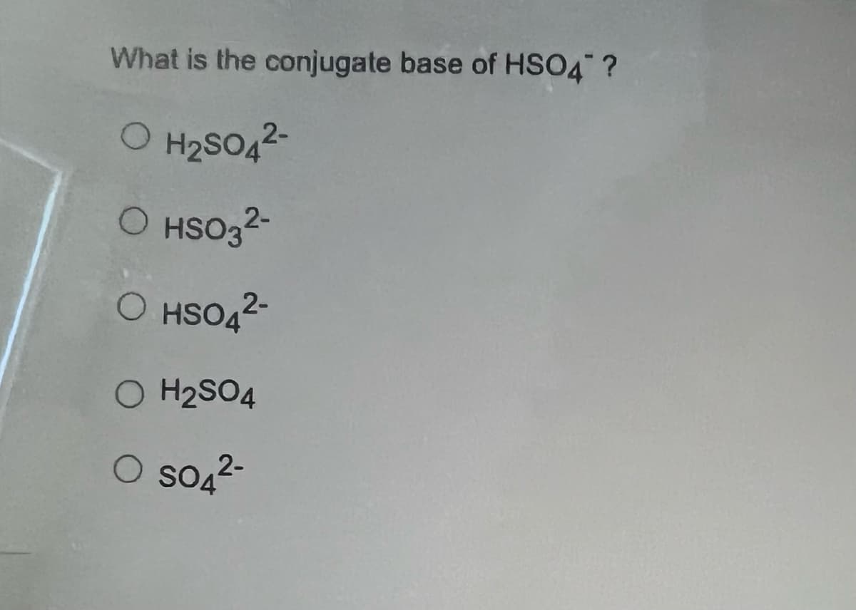 What is the conjugate base of HSO4" ?
O H₂SO4²-
O HSO3²-
O HSO4²-
O H₂SO4
O SO4²-