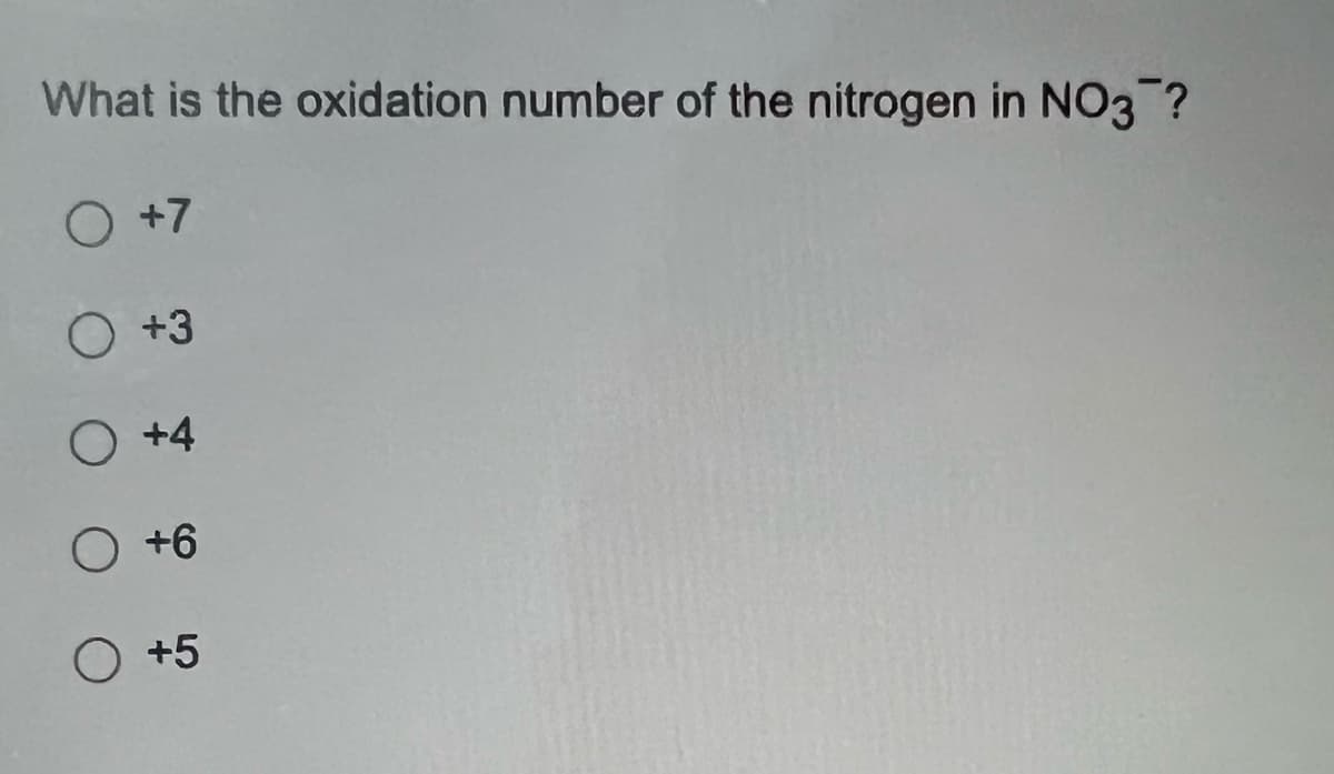 What is the oxidation number of the nitrogen in NO3?
O +7
O +3
O +4
O +6
O +5