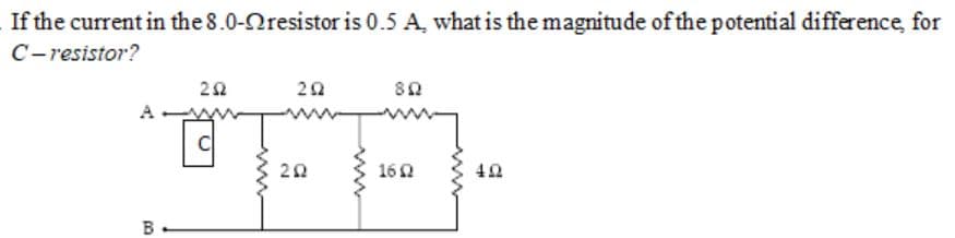 If the current in the 8.0-Nresistor is 0.5 A, what is the magnitude of the potential difference, for
C-resistor?
20
A
162
