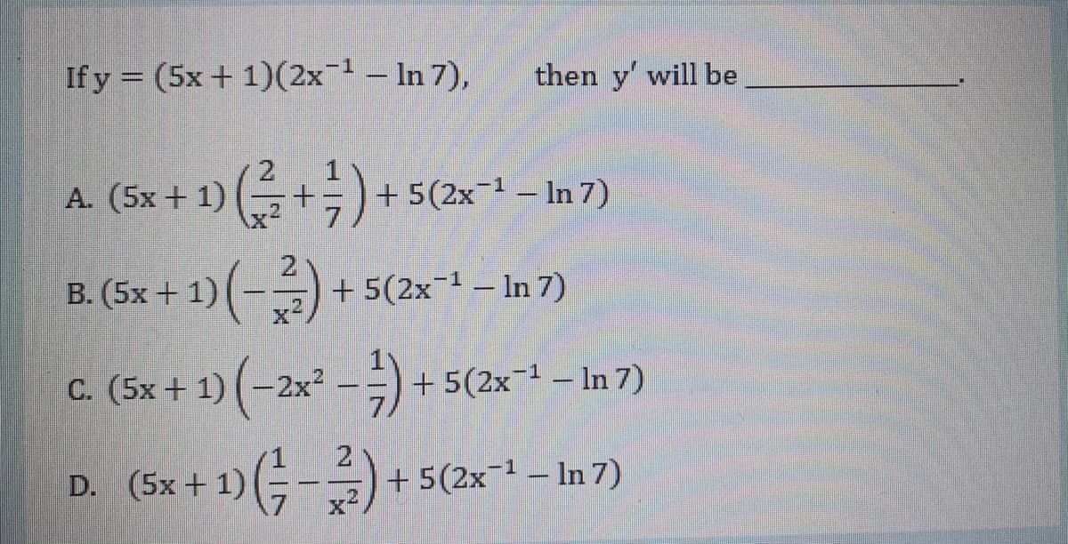 If y = (5x + 1)(2x¬1 – In 7),
then y' will be
A. (5x + 1) (+;)
+ 5(2x¬1 – In 7)
B. (5x + 1) (-)
2.
+ 5(2x-1 – In 7)
c - ÷) + 5(2x-+ – In 7)
(5x + 1) (-2x²
+ 1) (-)
2
+ 5(2x¬1 – In 7)
D. (5x
X'
