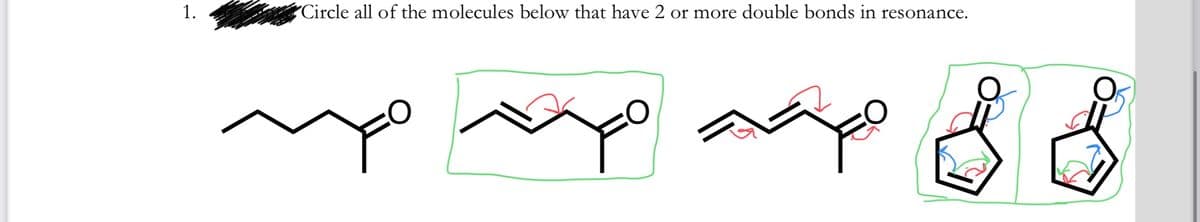 1.
"Circle all of the molecules below that have 2 or more double bonds in resonance.
