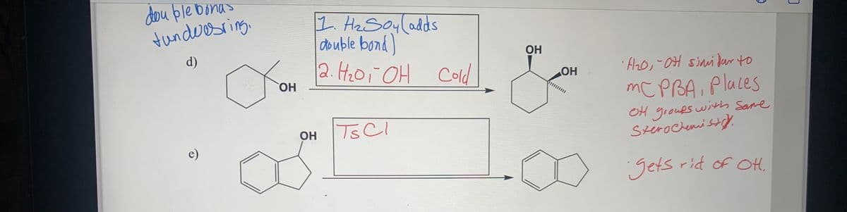 dou ble bonas
tundeesring
1. HzSoyladds
double bond)
2.H20i OH Cold
d)
OH
HO.
·Azo,-0H sini Jar to
HO
mC PBA, Places
OH groußs wish Same
Sterochenist.
OH
TsCl
e)
gets rid of OH,
