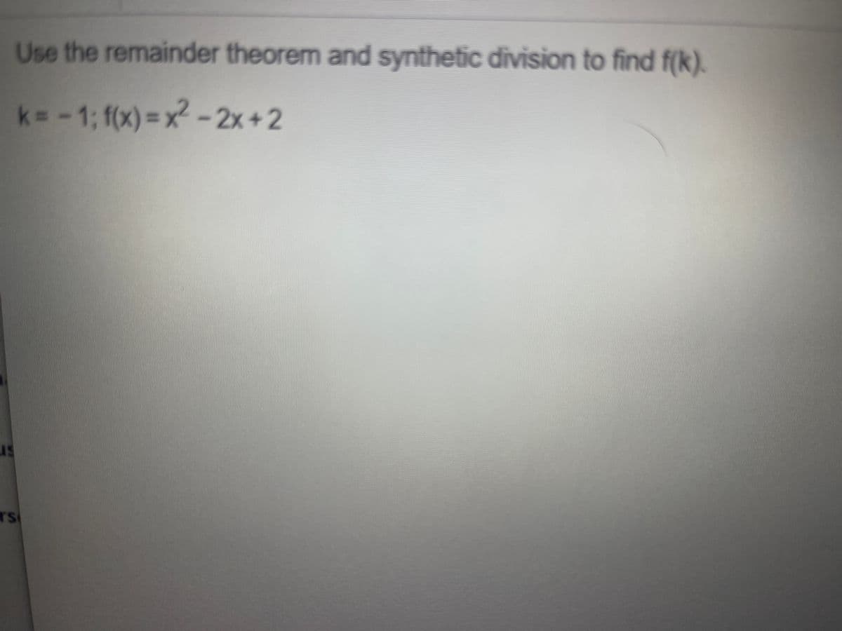 Use the remainder theorem and synthetic division to find f(k).
k= -1; f(x) = x2-2x+2
TS
