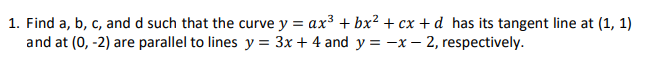 1. Find a, b, c, and d such that the curve y = ax³ + bx² + cx + d has its tangent line at (1, 1)
and at (0, -2) are parallel to lines y = 3x + 4 and y=-x-2, respectively.