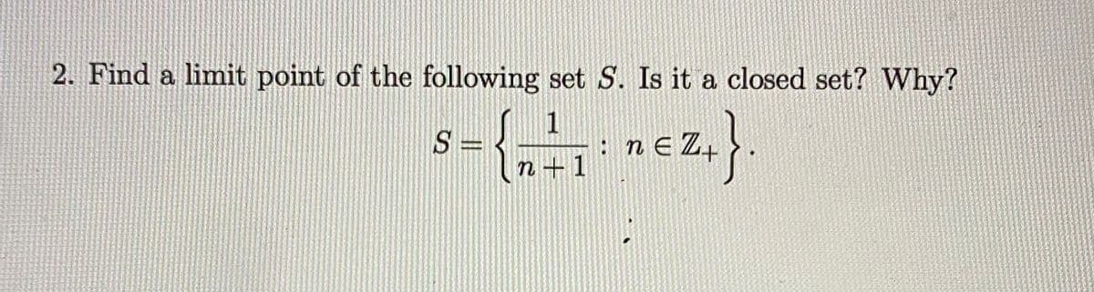 2. Find a limit point of the following set S. Is it a closed set? Why?
nez.}.
1
S =
n +1
