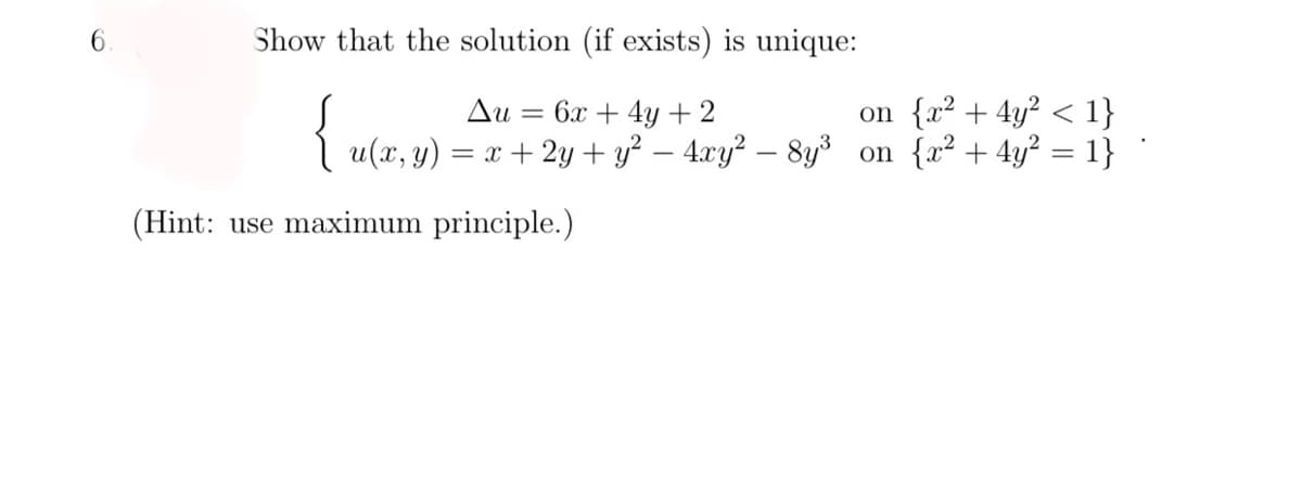 Show that the solution (if exists) is unique:
{
on {x² + 4y? < 1}
u(x, y) = x + 2y + y² – 4xy² – 8y on {r² + 4y² = 1}
Δυ:
= 6x + 4y+2
|
(Hint: use maximum principle.)
