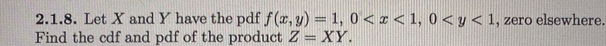2.1.8. Let X and Y have the pdf f(x, y) = 1, 0 < x < 1, 0 < y < 1, zero elsewhere.
Find the cdf and pdf of the product Z = XY

