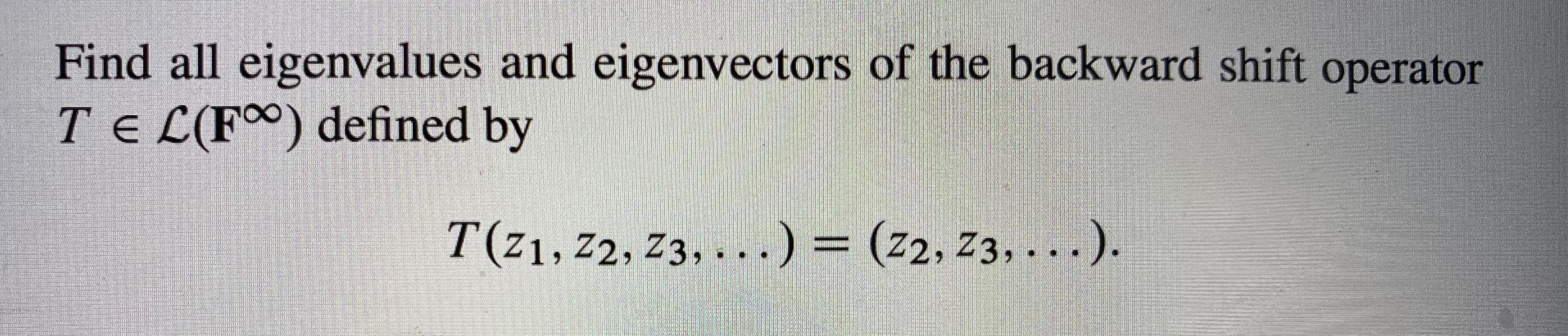 Find all eigenvalues and eigenvectors of the backward shift operator
TE L(F°) defined by
T(z1, 72, Z3, ...)= (z2, 73, ..
