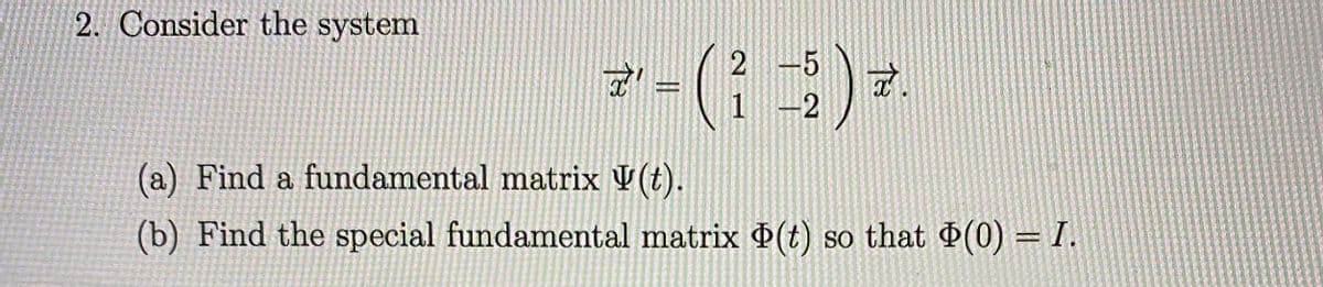 2. Consider the system
2 -5
%3D
(a) Find a fundamental matrix V(t).
(b) Find the special fundamental matrix (t) so that (0) = I.
%3D
