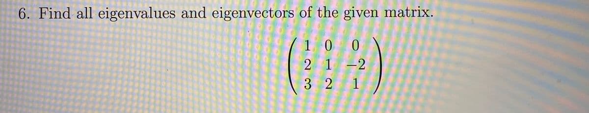 6. Find all eigenvalues and eigenvectors of the given matrix.
1 0 0
2 1 -2
3 2 1
