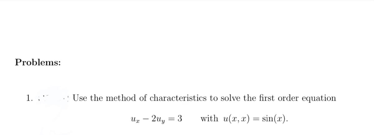 Problems:
1.
Use the method of characteristics to solve the first order equation
Uz – 2uy
with u(x, x) = sin(x).
= 3
