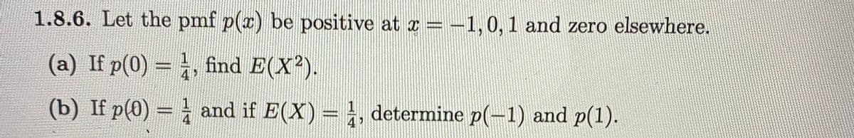 1.8.6. Let the pmf p(a) be positive at a= -1,0, 1 and zero elsewhere.
(a) If p(0) = , find E(X?).
(b) If p(0) = and if E(X) = , determine p(-1) and p(1).
