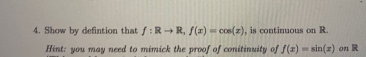 4. Show by defintion that f: R R, f(z) cos(z), is continuous on R.
Hint: you may need to mimick the proof of conitinuity of f(x) = sin(z) on IR
