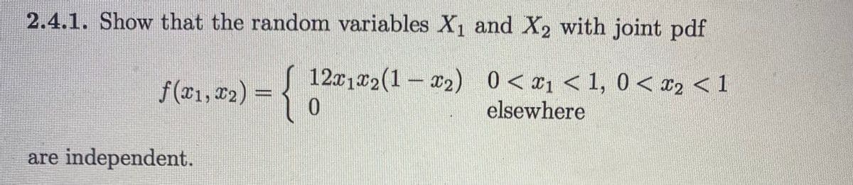 2.4.1. Show that the random variables X, and X2 with joint pdf
f(x1, r2) = { 1201 *2(1- 2) 0 < x1 < 1, 0< x, < 1
12x122(1 – x2) 0< x1 < 1, 0 < x2 < 1
elsewhere
are independent.
