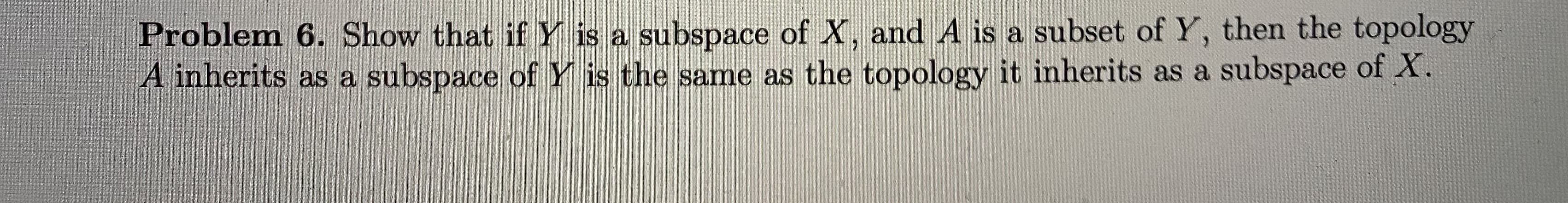 Show that ifY is a subspace of X, and A is a subset of Y, then the topology
a subspace of Y is the same as the topology it inherits as a subspace of X.
