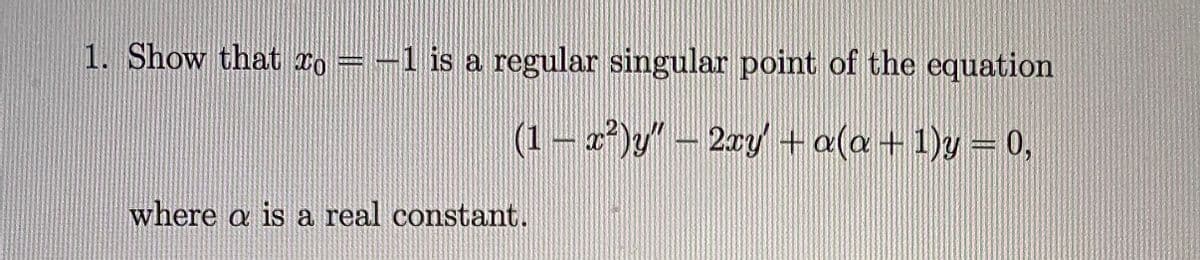 1. Show that Lo = -1 is a regular singular point of the equation
(1 – 2²)y" – 2ry + a(a+ 1)y = 0,
where a is a real constant.
