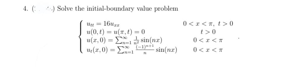 4. ( ) Solve the initial-boundary value problem
0 < x < T, t > 0
Utt = 16uzz
u(0, t) = u(7,t) = 0
u(x, 0) = E sin(n.x)
u:(x, 0) = En=1
t >0
0 < x < T
(-1)n+1
- sin(nx)
0 <x < T
