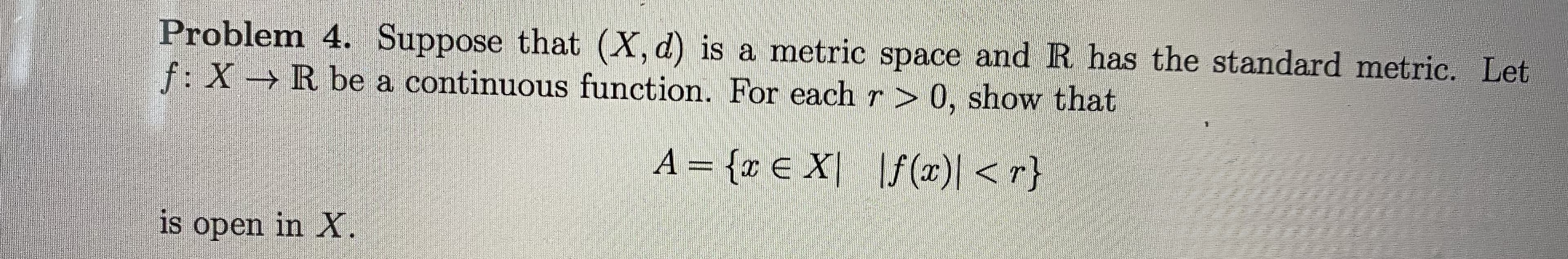Problem 4. Suppose that (X, d) is a metric space and R has the standard metric. Let
f: X R be a continuous function. For each r > 0, show that

