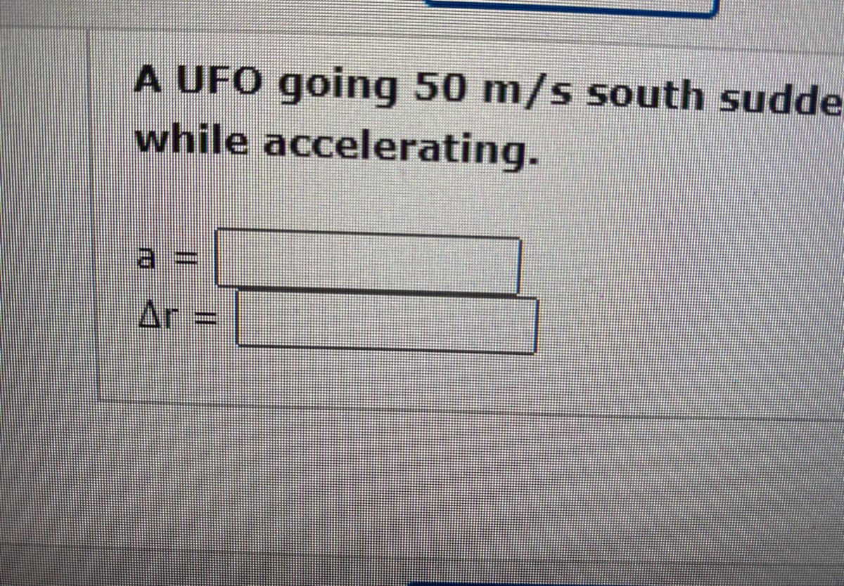 A UFO going 50 m/s south sudde
while accelerating.
Ar