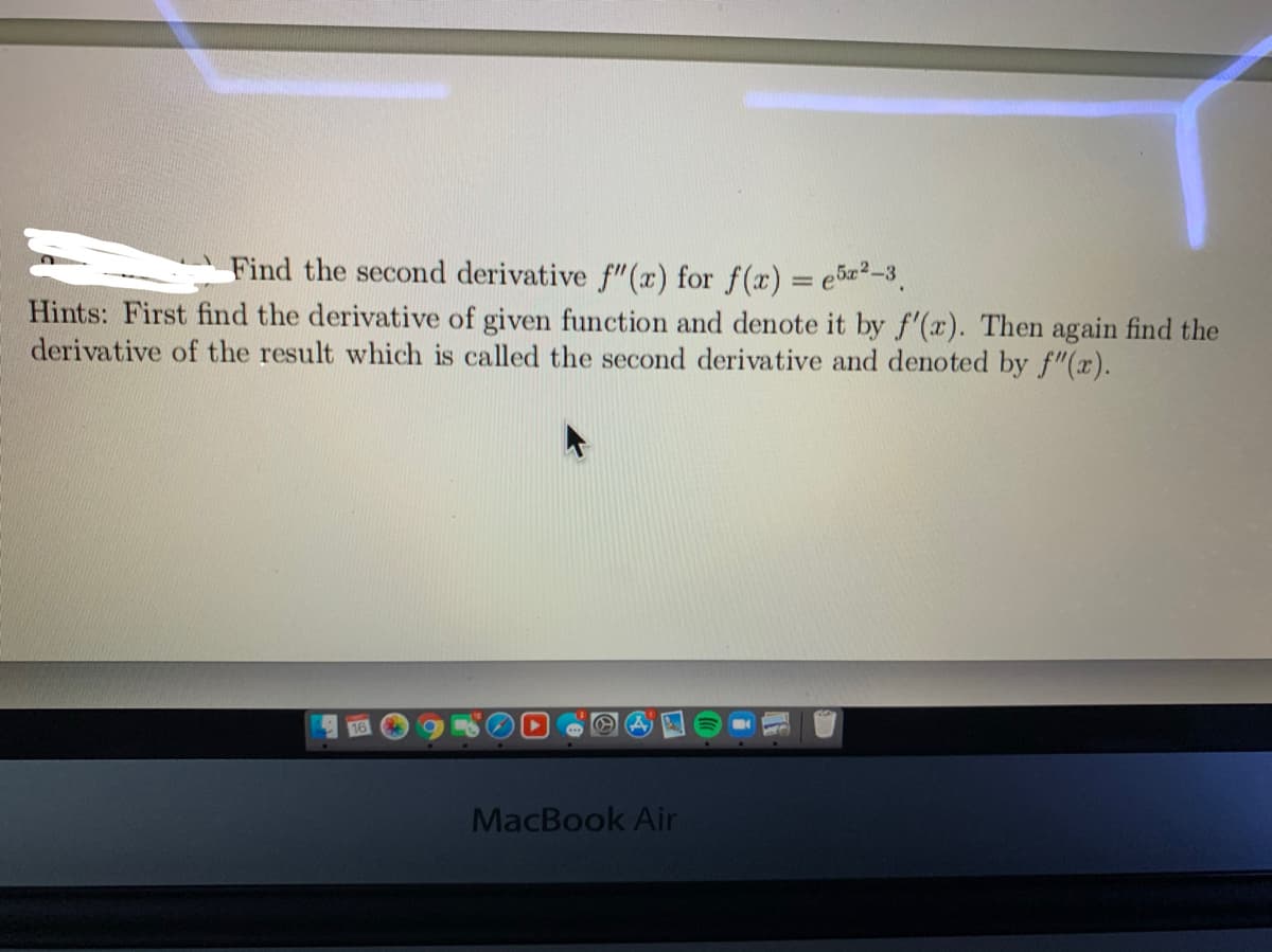 Find the second derivative f"(x) for f(x) = e5-3.
Hints: First find the derivative of given function and denote it by f'(x). Then again find the
derivative of the result which is called the second derivative and denoted by f"(x).
MacBook Air
