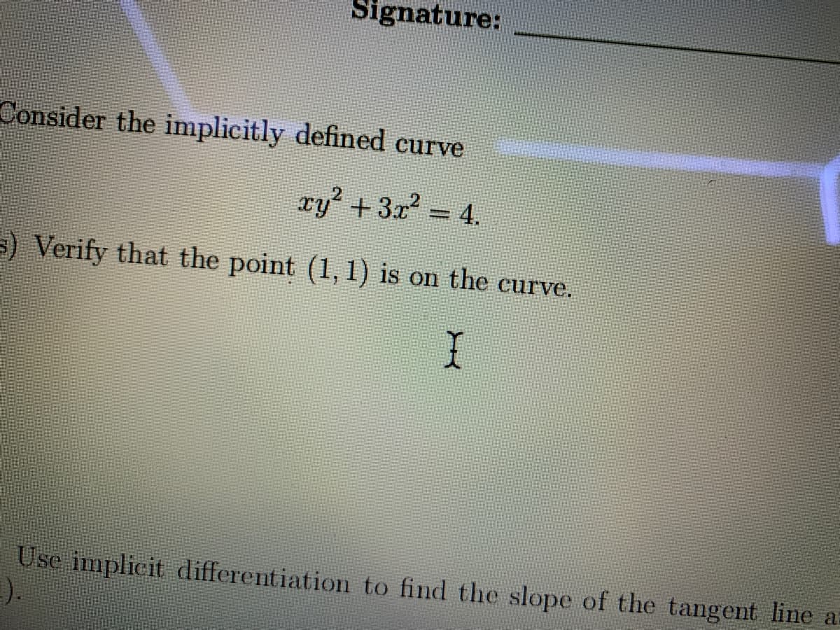 Signature:
Consider the implicitly defined curve
xy +3x2 = 4.
) Verify that the point (1, 1) is on the curve.
Use implicit differentiation to find the slope of the tangent line at
).
