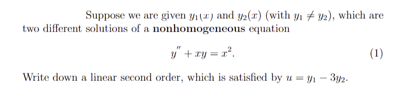 Suppose we are given y₁) and y2(x) (with y₁ ‡ y2), which are
two different solutions of a nonhomogeneous equation
y" + xy = x².
(1)
Write down a linear second order, which is satisfied by u = y₁ - 3y2.
