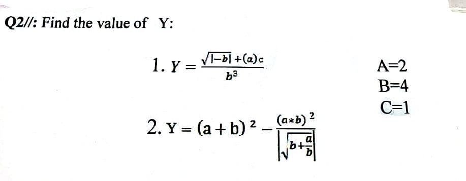 Q2//: Find the value of Y:
1. Y =
VI-bl+(a)c
A=2
b3
B=4
C=1
2. Y = (a + b) 2 _ (arb) 2
a
b+
b
(axb) 2
%3D
