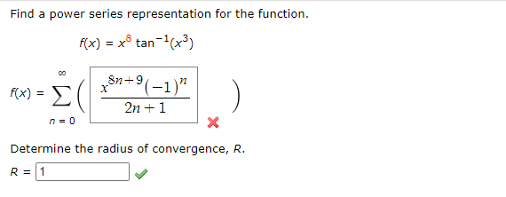 Find a power series representation for the function.
f(x) = x³ tan-¹(x³)
f(x)
=
Σ
n = 0
8n+9(-1)"
2n + 1
X
X
Determine the radius of convergence, R.
R = 1