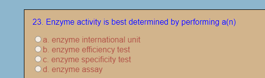 23. Enzyme activity is best determined by performing a(n)
a. enzyme international unit
b. enzyme efficiency test
C. enzyme specificity test
d. enzyme assay
