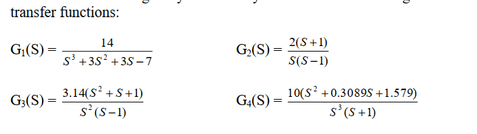 transfer functions:
14
2(S+1)
G¡(S) :
G2(S) =
s' +3S? +3S –7
S(S-1)
3.14(S? +S+1)
10(s? +0.3089S +1.579)
s'(S +1)
G3(S) =
G4(S) =
s' (S-1)
