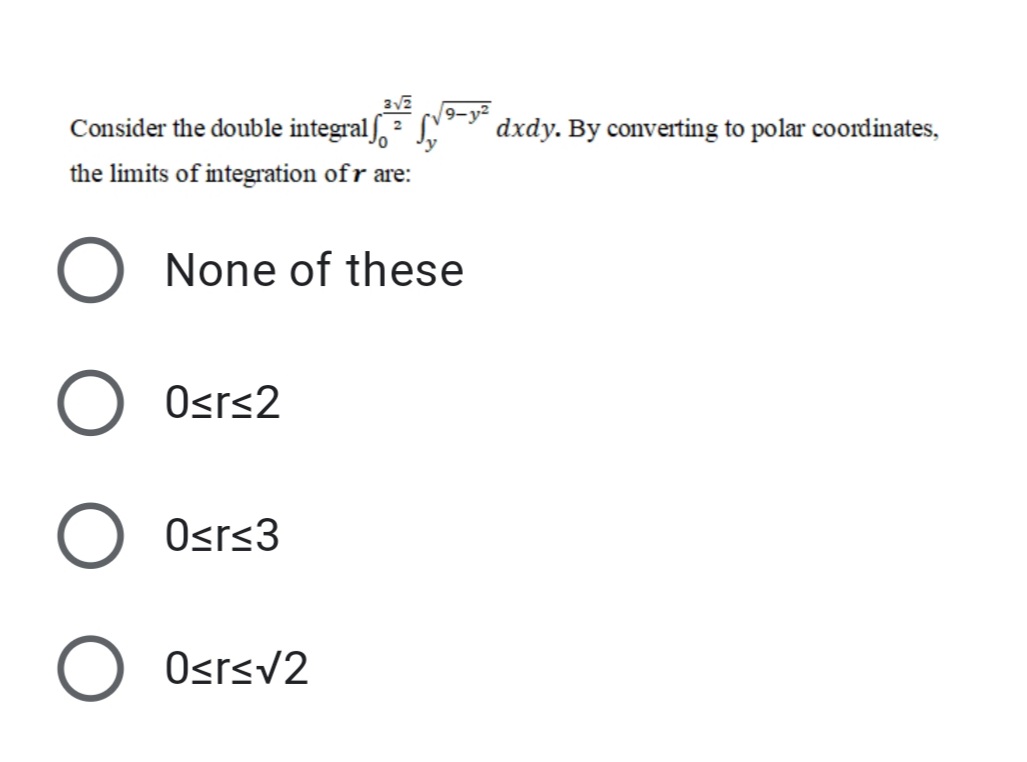 Consider the double integralf, S,
9-3
dxdy. By converting to polar coordinates,
2
the limits of integration ofr are:
O None of these
Osr<2
Osrs3
Osrsv2
