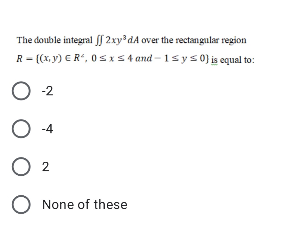 The double integral ſſ 2xy³dA over the rectangular region
R = {(x, y) E R“, 0< x< 4 and – 1<y<0}is equal to:
-2
O -4
O 2
O None of these

