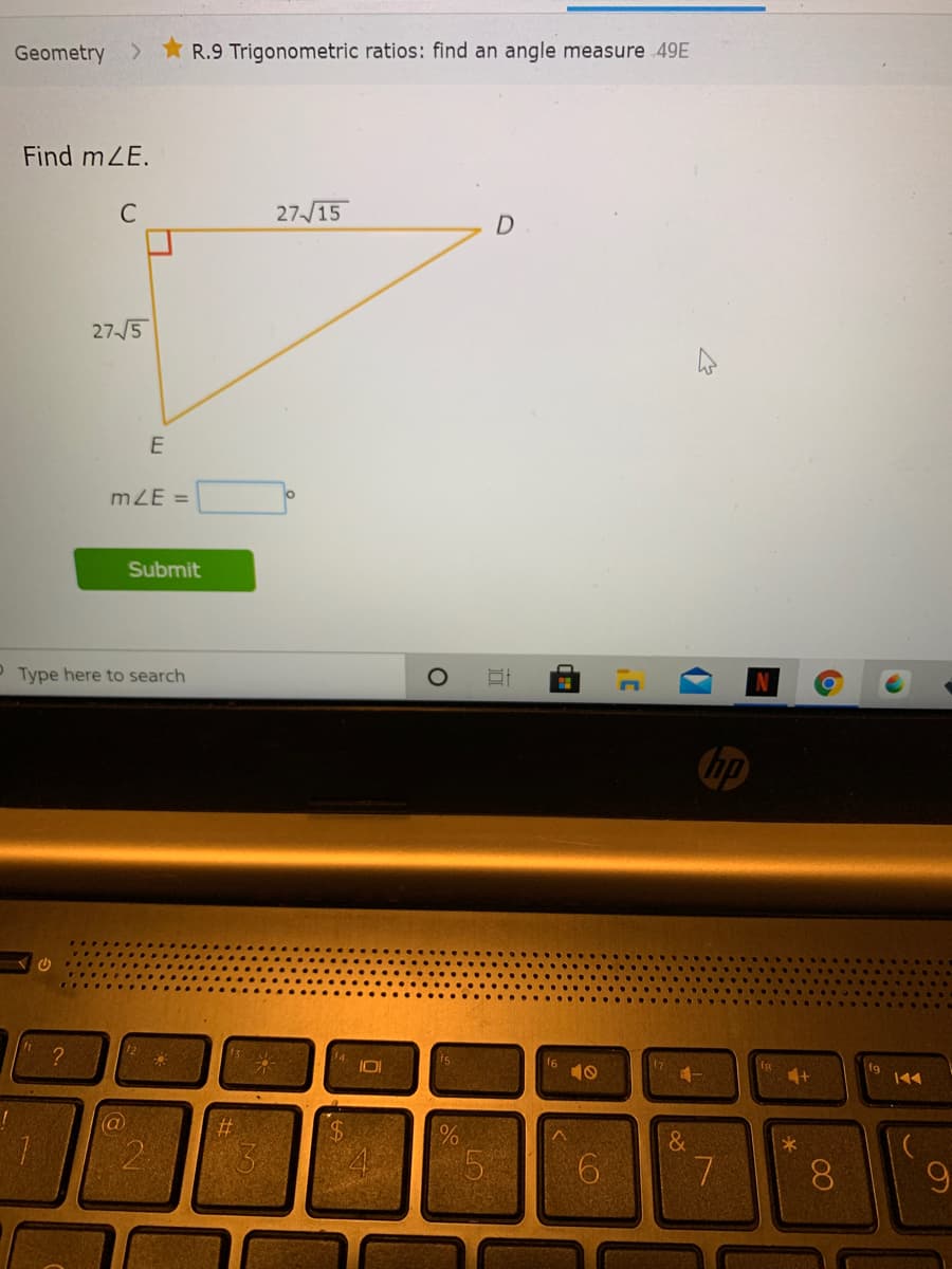 Geometry
> R.9 Trigonometric ratios: find an angle measure 49E
Find mZE.
C
27 /15
D
27/5
E
mZE =
Submit
P Type here to search
hp
f6
10
a
%23
&
8.
