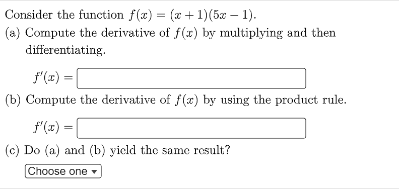 Consider the function f(x) = (x+1)(5x – 1).
(a) Compute the derivative of f (x) by multiplying and then
differentiating.
f'(x)
(b) Compute the derivative of f (x) by using the product rule.
f'(x)
(c) Do (a) and (b) yield the same result?
Choose one
