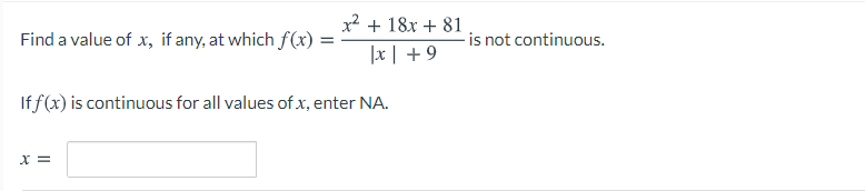 x2 + 18x + 81
Find a value of x, if any, at which f(x)
-is not continuous.
|x | +9
If f(x) is continuous for all values of x, enter NA.
X =
