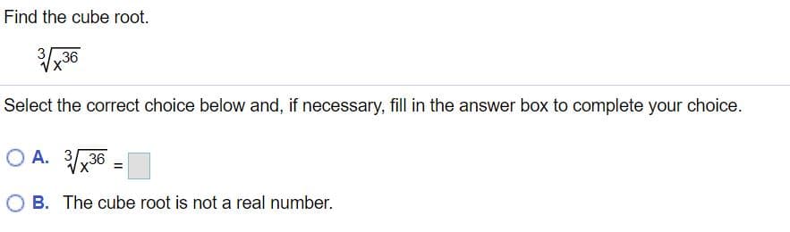 Find the cube root.
336
Select the correct choice below and, if necessary, fill in the answer box to complete your choice.
O A. 336 =
O B. The cube root is not a real number.
