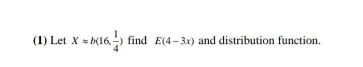 (1) Let X b(16,-
5,-) find E(4- 3x) and distribution function.
